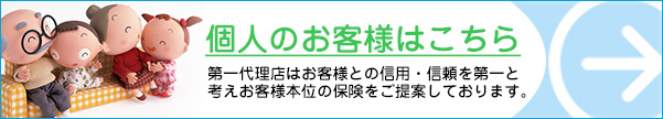 個人のお客様はこちら…第一代理店はお客様との信用・信頼を第一を考えお客様本位の保険をご提案しております。